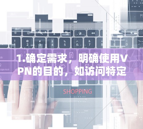 1.确定需求，明确使用VPN的目的，如访问特定地区的内容或保护隐私