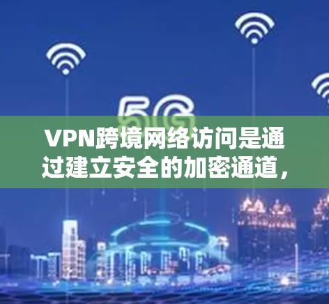 VPN跨境网络访问是通过建立安全的加密通道，连接不同国家的网络，从而实现数据传输和资源共享的解决方案。以下是对跨境VPN的详细分析