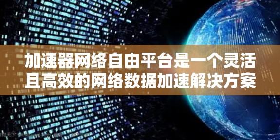 加速器网络自由平台是一个灵活且高效的网络数据加速解决方案，旨在帮助开发者根据特定需求自定义加速器，以优化数据传输性能。以下是对该平台的详细分析