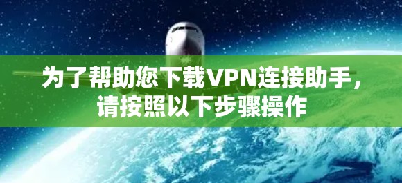 为了帮助您下载VPN连接助手,请按照以下步骤操作 为了帮助您下载VPN连接助手,请按照以下步骤操作