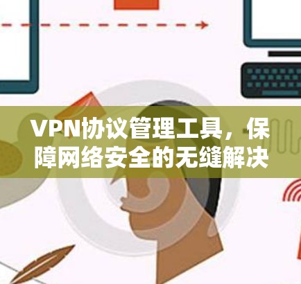 VPN协议管理工具，保障网络安全的无缝解决方案