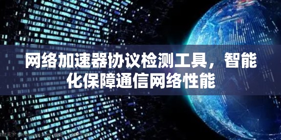 网络加速器协议检测工具，智能化保障通信网络性能