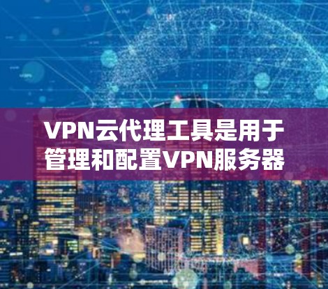 VPN云代理工具是用于管理和配置VPN服务器的解决方案，常常基于云平台提供服务。以下是对其的详细分析