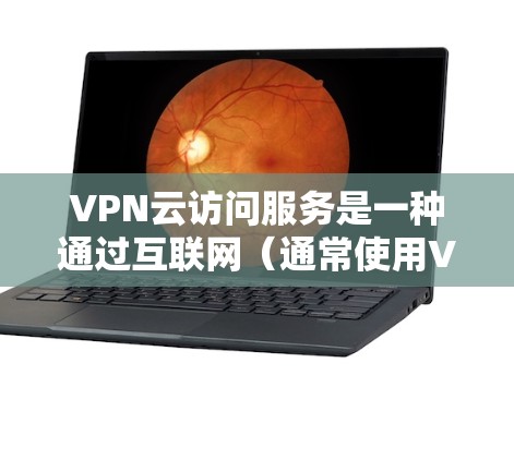 VPN云访问服务是一种通过互联网（通常使用VPN协议）连接到云计算平台或虚拟化环境的服务。这种服务允许用户从外部安全地访问内部网络或云资源，确保数据传输过程中的安全性和加密