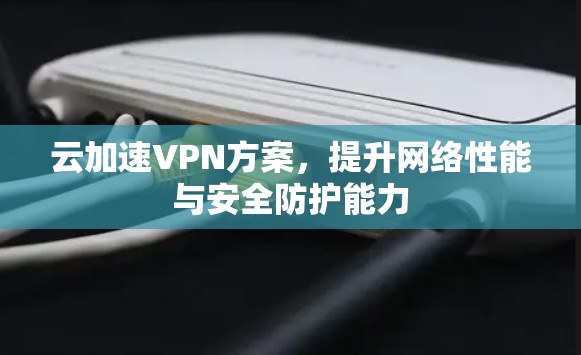 云加速VPN方案，提升网络性能与安全防护能力