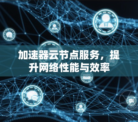 加速器云节点服务，提升网络性能与效率