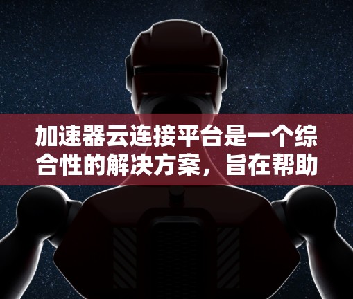 加速器云连接平台是一个综合性的解决方案，旨在帮助企业高效管理多云环境，优化资源分配，提升应用性能，并降低运维成本。以下是该平台的主要组成部分和功能