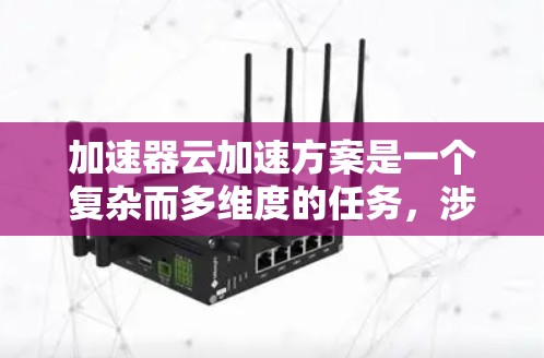 加速器云加速方案是一个复杂而多维度的任务，涉及多个技术和策略的协同应用。以下是对该方案的详细分析和实施策略