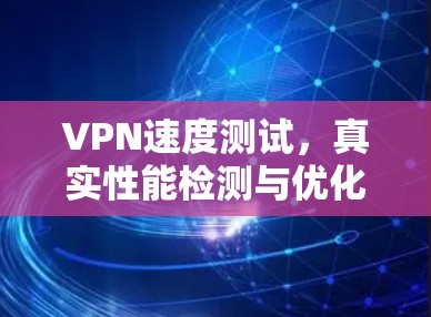 VPN速度测试，真实性能检测与优化方案