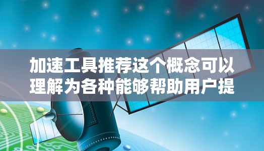 加速工具推荐这个概念可以理解为各种能够帮助用户提高效率、加快工作进展的工具或技术。根据你的需求，以下是一些常见的加速工具推荐，涵盖了不同领域和场景