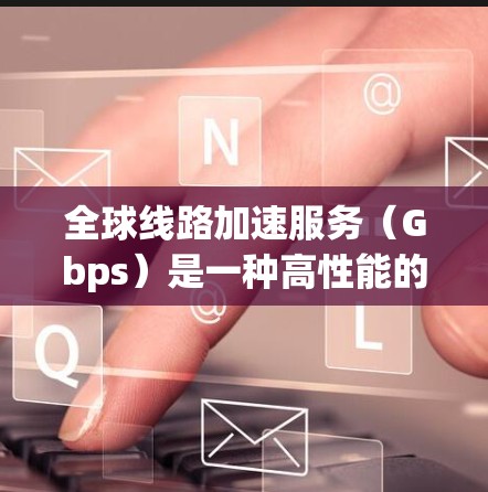 全球线路加速服务（Gbps）是一种高性能的网络解决方案，专为跨国企业设计，帮助它们实现低延迟、高吞吐量的数据传输。以下是对Gbps的详细分析和总结