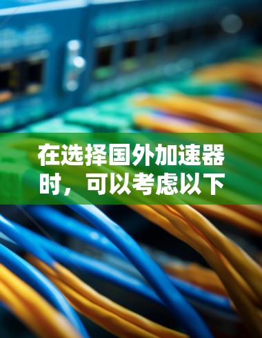 在选择国外加速器时，可以考虑以下几种推荐，根据不同的需求和场景进行选择