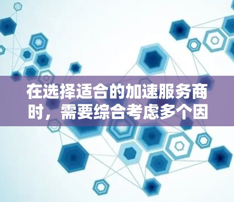 在选择适合的加速服务商时，需要综合考虑多个因素，确保选择最适合的服务方案。以下是针对不同需求的建议