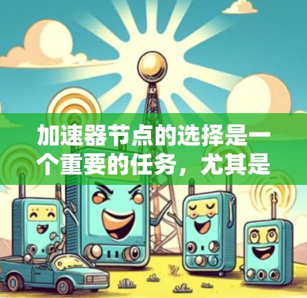 加速器节点的选择是一个重要的任务，尤其是在需要优化数据传输、计算或其他网络性能时。以下是一些关键因素和建议，帮助你选择合适的加速器节点
