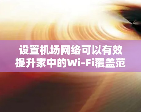 设置机场网络可以有效提升家中的Wi-Fi覆盖范围和稳定性，以下是详细的步骤指南