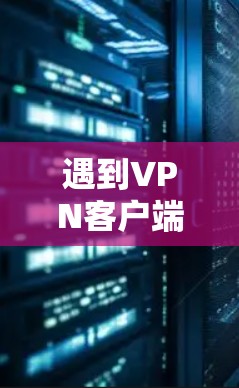 遇到VPN客户端连接失败的问题时，按照以下步骤逐一排查和解决