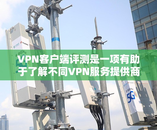 VPN客户端评测是一项有助于了解不同VPN服务提供商的产品质量和性能的过程。以下是一些常见的VPN客户端评测指标和方法，供你参考