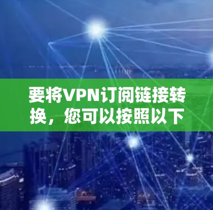 要将VPN订阅链接转换，您可以按照以下步骤操作