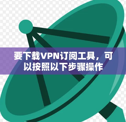 要下载VPN订阅工具，可以按照以下步骤操作