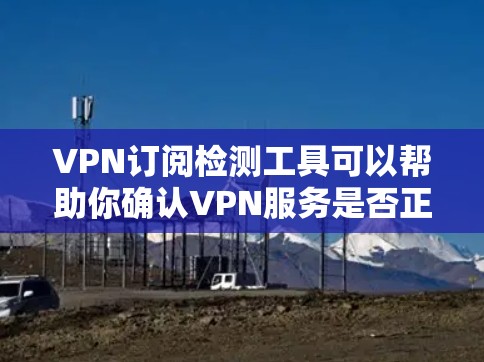 VPN订阅检测工具可以帮助你确认VPN服务是否正常工作，并确保你已成功订阅所需的服务。以下是一些常用的工具和方法