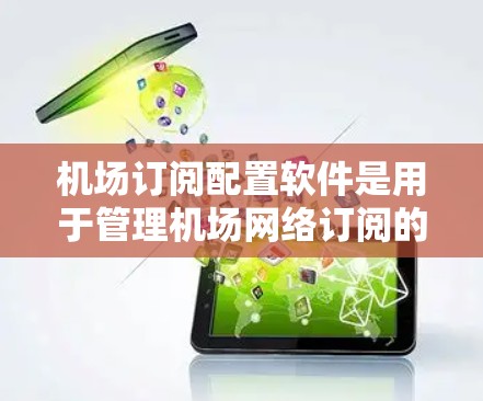 机场订阅配置软件是用于管理机场网络订阅的工具，帮助用户高效地配置和监控网络服务。以下是对该软件的详细分析和总结