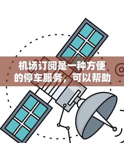 机场订阅是一种方便的停车服务，可以帮助您快速找到停车位，避免在机场停车时的不便。以下是使用机场订阅的详细步骤和注意事项