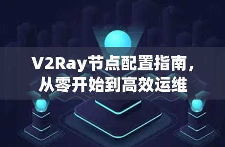 V2Ray节点配置指南，从零开始到高效运维