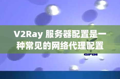 V2Ray 服务器配置是一种常见的网络代理配置方法，用于绕过网络限制或加速网络流量。以下是常见的 V2Ray 服务器配置步骤和示例