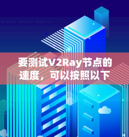要测试V2Ray节点的速度，可以按照以下步骤进行