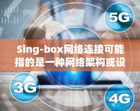 Sing-box网络连接可能指的是一种网络架构或设备，用于连接网络中的单个节点或设备。以下是一些可能的解释和相关信息