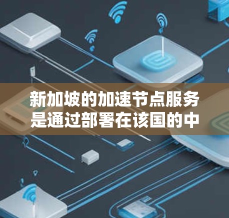 新加坡的加速节点服务是通过部署在该国的中间服务器来加速数据传输的。这些节点可以帮助用户更快地访问远程资源，减少延迟，并优化带宽使用。以下是对加速节点的详细分析