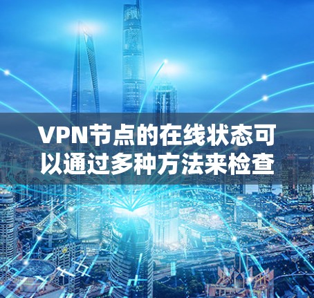 VPN节点的在线状态可以通过多种方法来检查和确认。以下是一些常用的方法