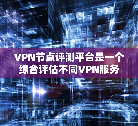 VPN节点评测平台是一个综合评估不同VPN服务提供商的工具，旨在帮助用户选择最适合自己需求的VPN服务。以下是对该平台的详细评测