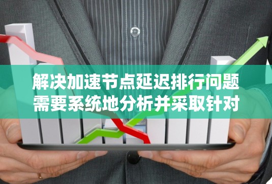 解决加速节点延迟排行问题需要系统地分析并采取针对性的措施。以下是逐步的解决方案