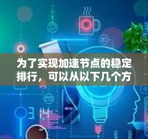 为了实现加速节点的稳定排行，可以从以下几个方面进行系统性的优化和实施