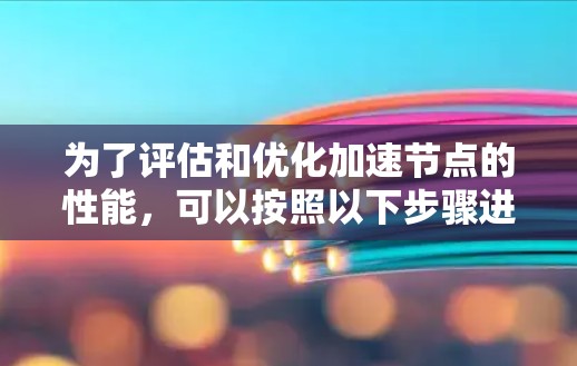 为了评估和优化加速节点的性能，可以按照以下步骤进行