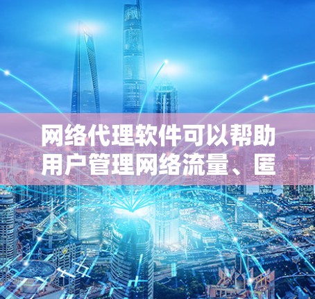 网络代理软件可以帮助用户管理网络流量、匿名上网或保护隐私。以下是一些常用的网络代理软件及其下载链接