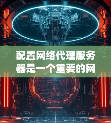 配置网络代理服务器是一个重要的网络管理任务，常见的代理软件包括Privoxy、Squid和Nginx。以下是配置这些代理服务器的详细步骤