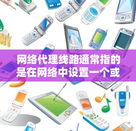 网络代理线路通常指的是在网络中设置一个或多个代理服务器，以控制、监控或转发网络流量。代理服务器作为中间实体，介于客户端和目标服务器之间，根据配置规则，决定如何处理流量。常见的网络代理线路类型包括