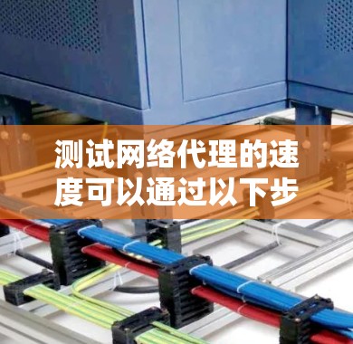 测试网络代理的速度可以通过以下步骤进行，确保全面评估其性能