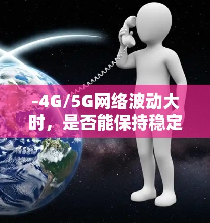 -4G/5G网络波动大时，是否能保持稳定连接？