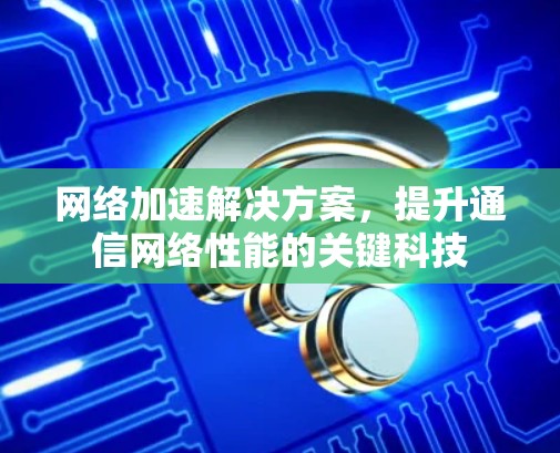 网络加速解决方案，提升通信网络性能的关键科技