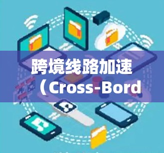 跨境线路加速（Cross-Border Route Acceleration）是一种用于优化国际数据传输的技术，旨在提高数据在不同国家之间传输的速度和效率。以下是对跨境线路加速的详细分析和总结