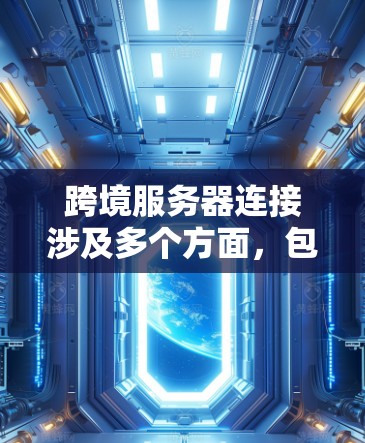 跨境服务器连接涉及多个方面，包括技术、网络、安全和法律等。以下是一个分步骤的解决方案