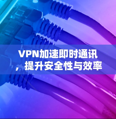 VPN加速即时通讯，提升安全性与效率双重优化