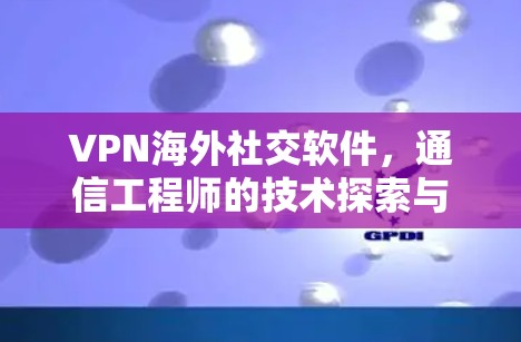 VPN海外社交软件，通信工程师的技术探索与应用分析