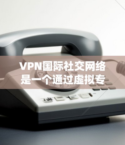 VPN国际社交网络是一个通过虚拟专用网络（VPN）进行跨国社交的平台或服务，用户可通过它隐藏IP地址、绕过访问限制并保持隐私。以下是详细分析