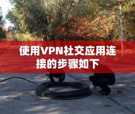 使用VPN社交应用连接的步骤如下