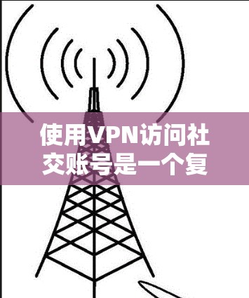 使用VPN访问社交账号是一个复杂但重要的话题。以下是分步骤的总结，帮助您理解并安全使用VPN