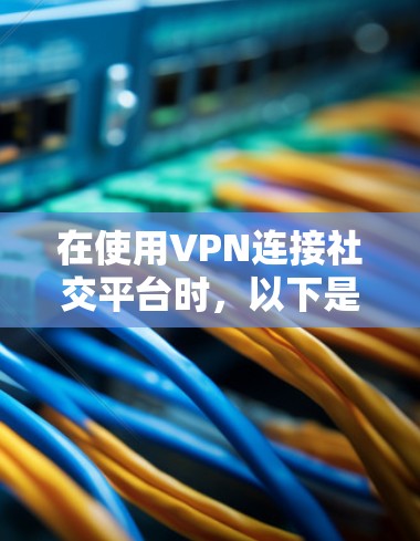 在使用VPN连接社交平台时，以下是一些常见问题及解决方法